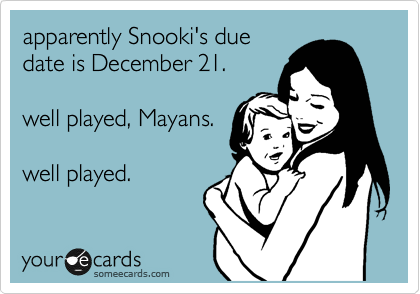 apparently Snooki's due
date is December 21.

well played, Mayans.

well played. 