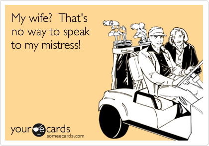 My wife?  That's
no way to speak
to my mistress!