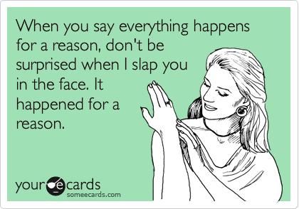 When you say everything happens for a reason, don't be
surprised when I slap you
in the face. It
happened for a
reason.