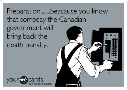 Preparation........beacause you know that someday the Canadian government will
bring back the
death penalty. 
