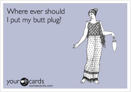 Where ever should
I put my butt plug?