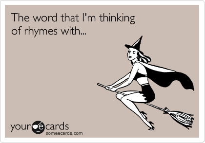 The word that I'm thinking
of rhymes with...