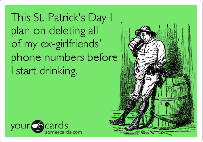 This St. Patrick's Day I 
plan on deleting all
of my ex-girlfriends'
phone numbers before
I start drinking.