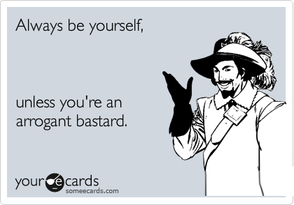 Always be yourself,



unless you're an
arrogant bastard.