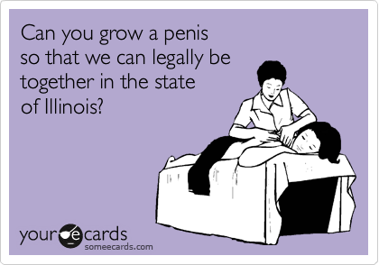 Can you grow a penis 
so that we can legally be
together in the state
of Illinois?