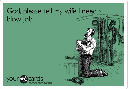 God, please tell my wife I need a blow job.