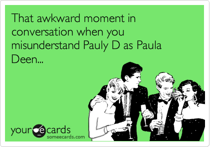 That awkward moment in conversation when you misunderstand Pauly D as Paula Deen...