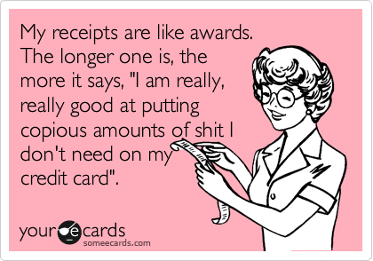 My receipts are like awards.
The longer one is, the
more it says, "I am really,
really good at putting
copious amounts of shit I
don't need on my
credit card".