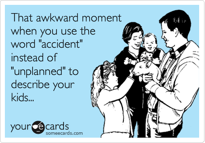 That awkward moment
when you use the
word "accident"
instead of
"unplanned" to
describe your
kids... 