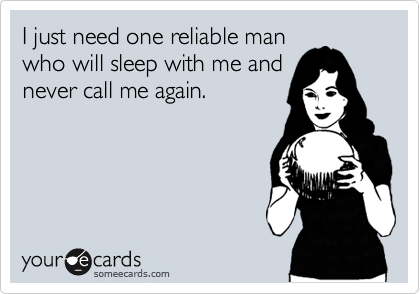 I just need one reliable man
who will sleep with me and
never call me again.
