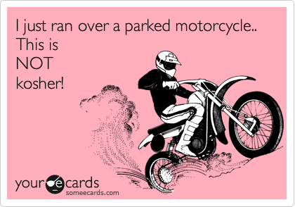 I just ran over a parked motorcycle..   This is 
NOT
kosher! 