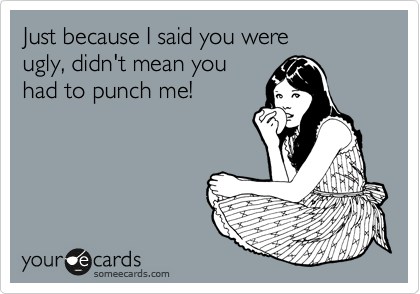 Just because I said you were
ugly, didn't mean you
had to punch me!
