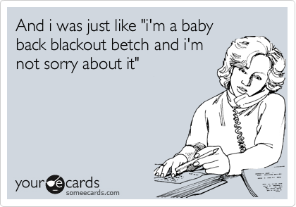 And i was just like "i'm a baby
back blackout betch and i'm
not sorry about it" 