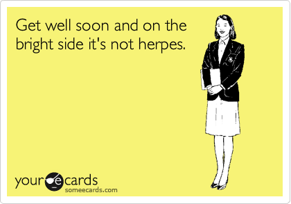 Get well soon and on the
bright side it's not herpes.