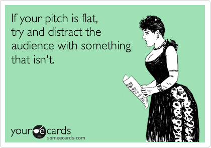 If your pitch is flat,
try and distract the
audience with something
that isn't.