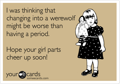 I was thinking that
changing into a werewolf
might be worse than
having a period.  

Hope your girl parts 
cheer up soon!
