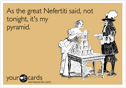As the great Nefertiti said, not
tonight, it's my
pyramid.