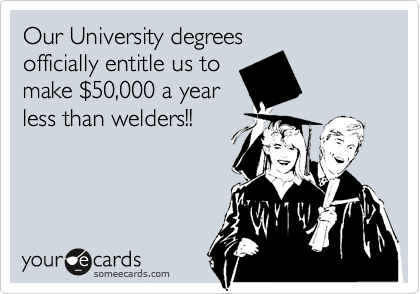 Our University degrees
officially entitle us to
make %2450,000 a year
less than welders!!