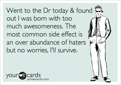 Went to the Dr today & found
out I was born with too
much awesomeness. The
most common side effect is
an over abundance of haters
but no worries, I'll survive.  