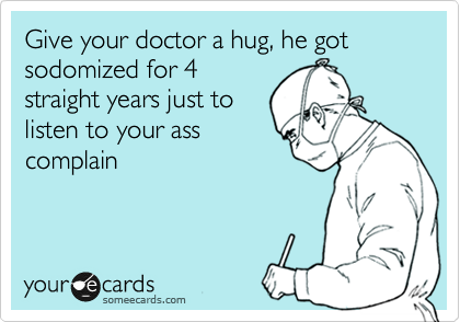 Give your doctor a hug, he got sodomized for 4
straight years just to
listen to your ass
complain