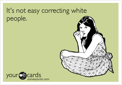 It's not easy correcting white people.