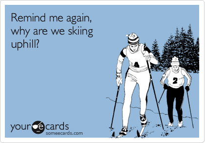 Remind me again,
why are we skiing 
uphill?