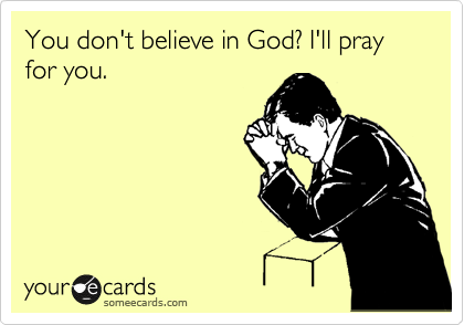 You don't believe in God? I'll pray for you. 