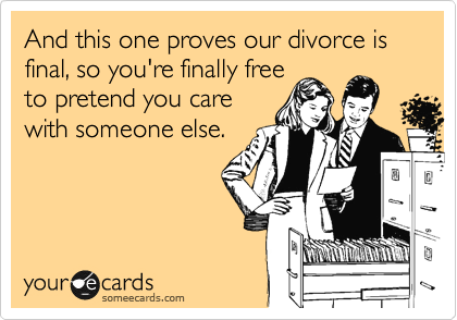 And this one proves our divorce is final, so you're finally free
to pretend you care
with someone else.