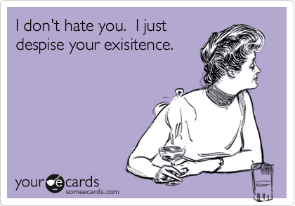 I don't hate you.  I just
despise your exisitence.
