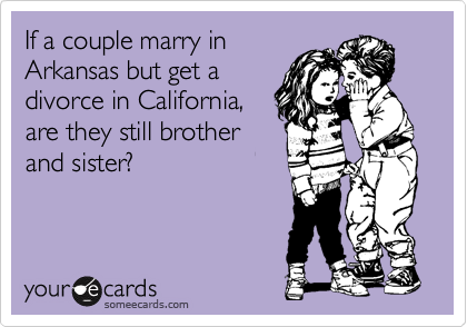 If a couple marry in
Arkansas but get a
divorce in California,
are they still brother
and sister?