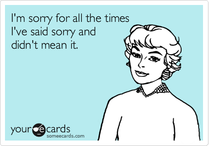 I'm sorry for all the times
I've said sorry and
didn't mean it.
