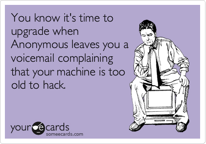 You know it's time to
upgrade when
Anonymous leaves you a
voicemail complaining
that your machine is too
old to hack.