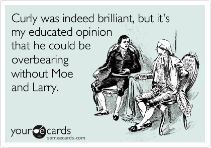 Curly was indeed brilliant, but it's my educated opinion
that he could be
overbearing
without Moe
and Larry.