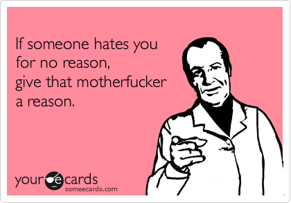 
If someone hates you
for no reason,
give that motherfucker
a reason.
