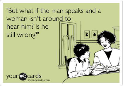 "But what if the man speaks and a woman isn't around to
hear him? Is he
still wrong?"