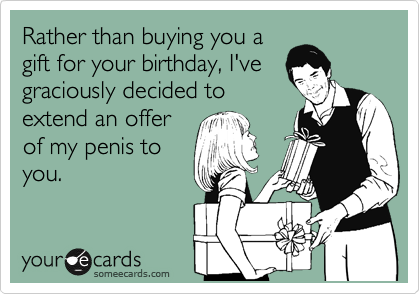 Rather than buying you a
gift for your birthday, I've
graciously decided to
extend an offer
of my penis to
you.