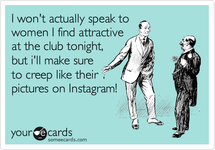 I won't actually speak to 
women I find attractive
at the club tonight,
but i'll make sure
to creep like their
pictures on Instagram!