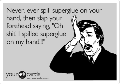 Never, ever spill superglue on your hand, then slap your
forehead saying, "Oh
shit! I spilled superglue
on my hand!!!"