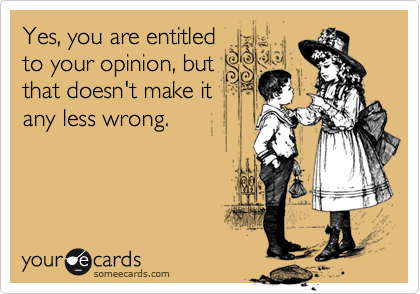 Yes, you are entitled
to your opinion, but
that doesn't make it
any less wrong. 
