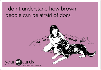 I don't understand how brown people can be afraid of dogs.