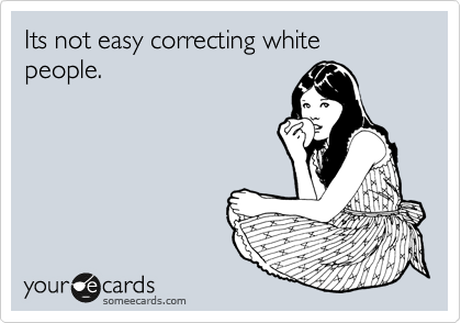 Its not easy correcting white people.