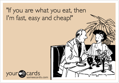 "If you are what you eat, then
I'm fast, easy and cheap!"
