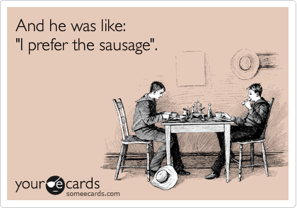 And he was like: 
"I prefer the sausage".