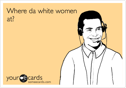 Where da white women
at?