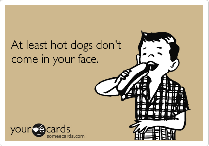 

At least hot dogs don't
come in your face.