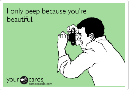 I only peep because you're beautiful.