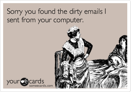 Sorry you found the dirty emails I sent from your computer.