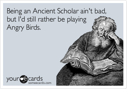 Being an Ancient Scholar ain't bad, but I'd still rather be playing
Angry Birds.