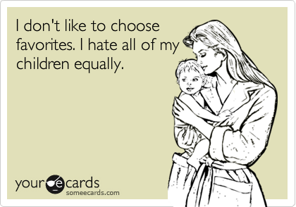 I don't like to choose
favorites. I hate all of my
children equally. 