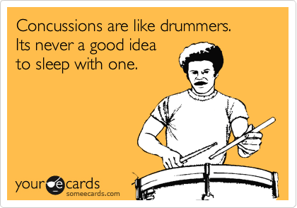 Concussions are like drummers.
Its never a good idea
to sleep with one.